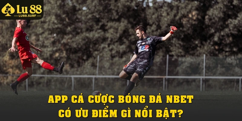 App cá cược bóng đá Nbet có ưu điểm gì nổi bật?