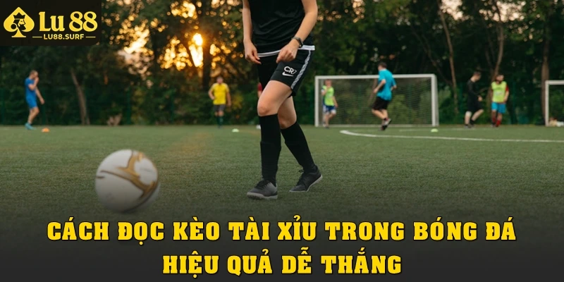 Cách đọc kèo tài xỉu bóng đá hiệu quả dễ thắng