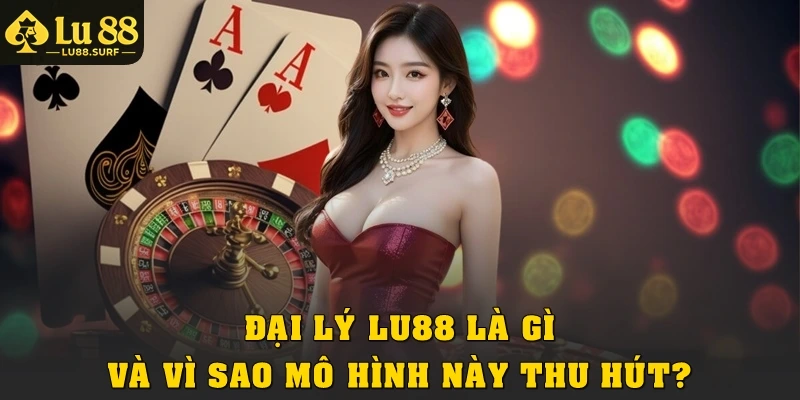 Đại lý Lu88 là gì và vì sao mô hình này thu hút?