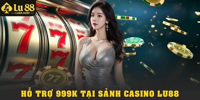Ưu Đãi Hỗ Trợ 999k Tại Sảnh Casino Lu88 Vô Cùng Hấp Dẫn