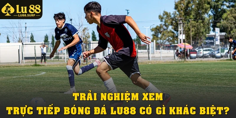 Trải nghiệm xem trực tiếp bóng đá Lu88 có gì khác biệt?